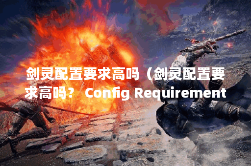 剑灵配置要求高吗（剑灵配置要求高吗？ Config Requirements of Blade &amp;amp;amp; Soul）