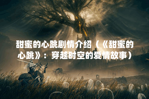 甜蜜的心跳剧情介绍（《甜蜜的心跳》：穿越时空的爱情故事）