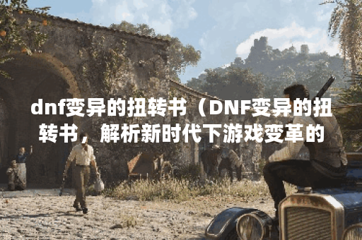 dnf变异的扭转书（DNF变异的扭转书，解析新时代下游戏变革的启示）