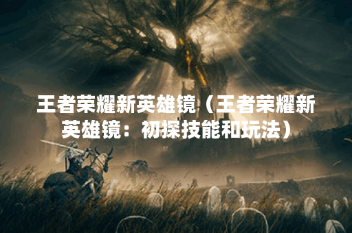 王者荣耀新英雄镜（王者荣耀新英雄镜：初探技能和玩法）