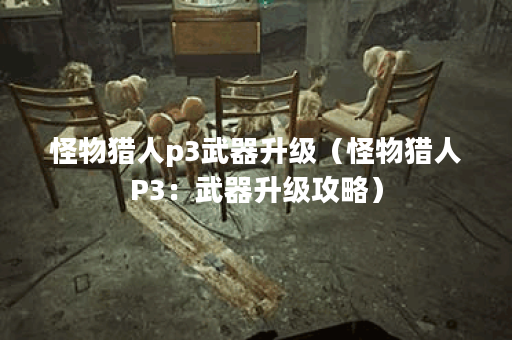 怪物猎人p3武器升级（怪物猎人P3：武器升级攻略）