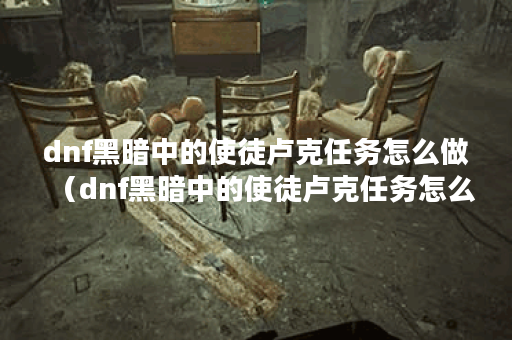 dnf黑暗中的使徒卢克任务怎么做（dnf黑暗中的使徒卢克任务怎么做）