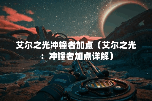 艾尔之光冲锋者加点（艾尔之光：冲锋者加点详解）