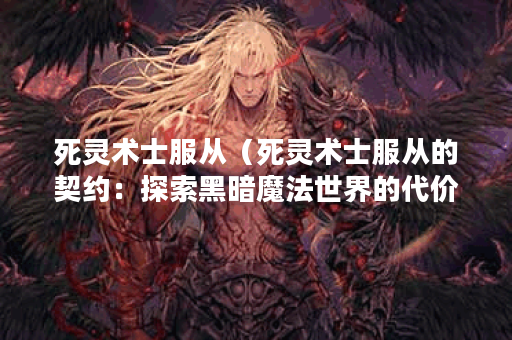 死灵术士服从（死灵术士服从的契约：探索黑暗魔法世界的代价）