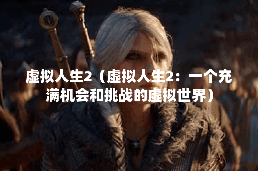 虚拟人生2（虚拟人生2：一个充满机会和挑战的虚拟世界）