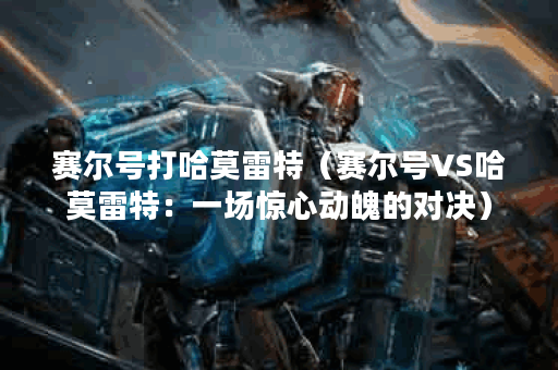 赛尔号打哈莫雷特（赛尔号VS哈莫雷特：一场惊心动魄的对决）