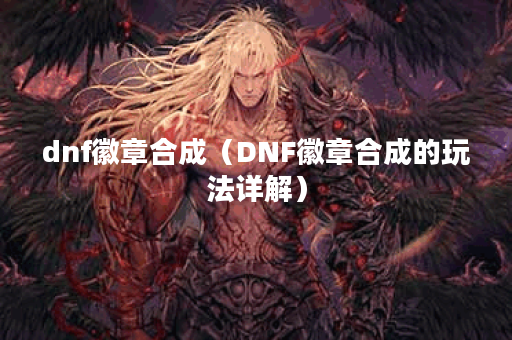 dnf徽章合成（DNF徽章合成的玩法详解）
