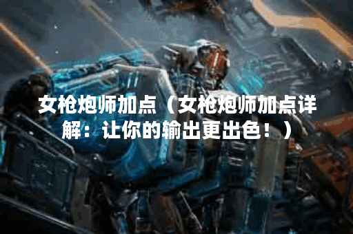 女枪炮师加点（女枪炮师加点详解：让你的输出更出色！）