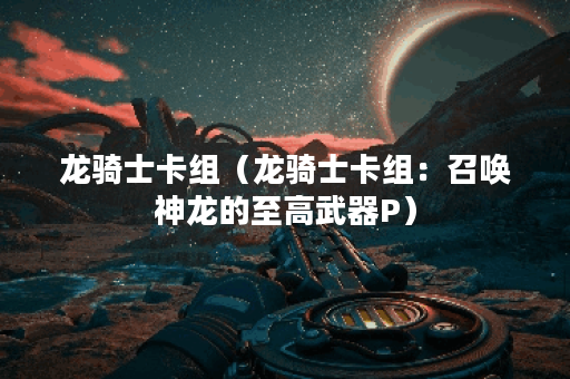 龙骑士卡组（龙骑士卡组：召唤神龙的至高武器P）