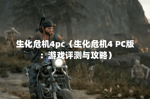 生化危机4pc（生化危机4 PC版：游戏评测与攻略）