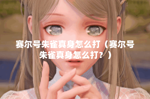 赛尔号朱雀真身怎么打（赛尔号朱雀真身怎么打？）