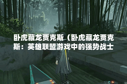 卧虎藏龙贾克斯（卧虎藏龙贾克斯：英雄联盟游戏中的强势战士）