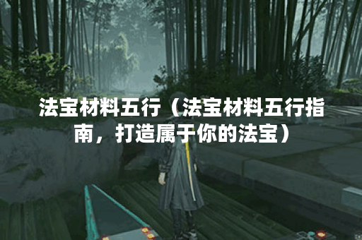 法宝材料五行(法宝材料五行指南,打造属于你的法宝) 法宝材料五行(法宝材料五行指南,打造属于你的法宝)