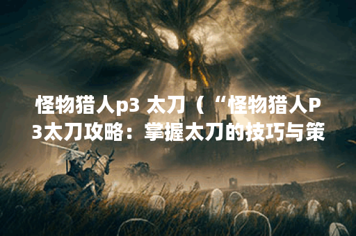 怪物猎人p3 太刀（“怪物猎人P3太刀攻略：掌握太刀的技巧与策略”）