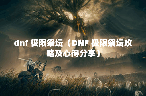 dnf 极限祭坛（DNF 极限祭坛攻略及心得分享）