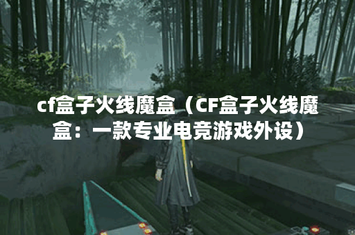 cf盒子火线魔盒（CF盒子火线魔盒：一款专业电竞游戏外设）