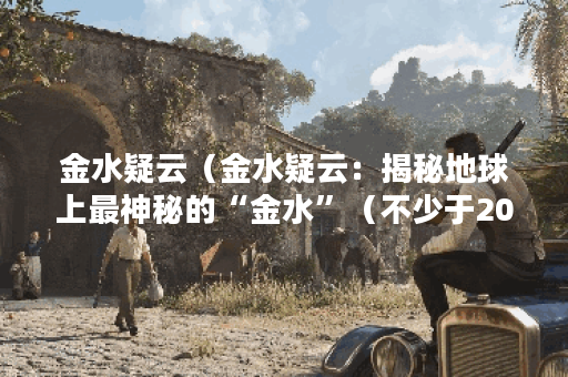金水疑云（金水疑云：揭秘地球上最神秘的“金水”（不少于2000字））
