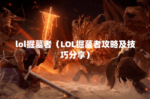 lol掘墓者（LOL掘墓者攻略及技巧分享）