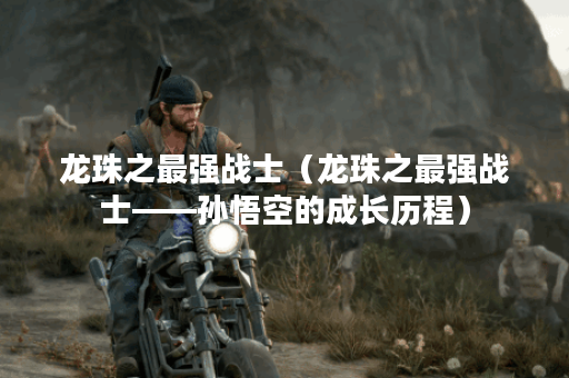 龙珠之最强战士（龙珠之最强战士——孙悟空的成长历程）