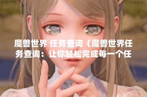 魔兽世界 任务查询（魔兽世界任务查询：让你轻松完成每一个任务！）