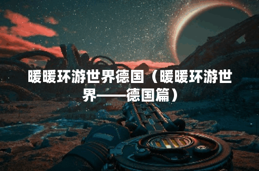 暖暖环游世界德国（暖暖环游世界——德国篇）