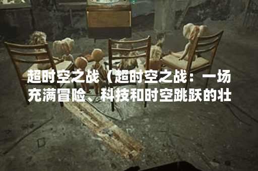 超时空之战（超时空之战：一场充满冒险、科技和时空跳跃的壮阔旅程