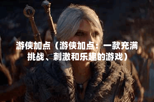 游侠加点（游侠加点：一款充满挑战、刺激和乐趣的游戏）