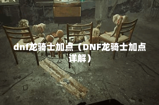 dnf龙骑士加点（DNF龙骑士加点详解）