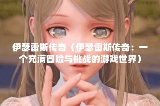 伊瑟雷斯传奇（伊瑟雷斯传奇：一个充满冒险与挑战的游戏世界）