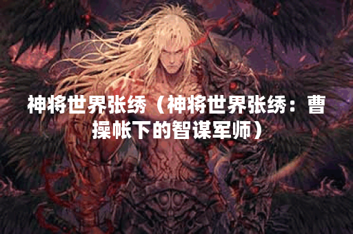 神将世界张绣（神将世界张绣：曹操帐下的智谋军师）