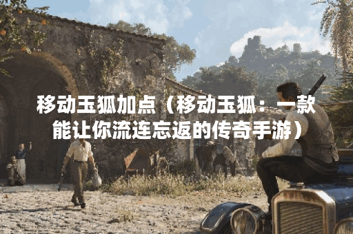 移动玉狐加点（移动玉狐：一款能让你流连忘返的传奇手游）