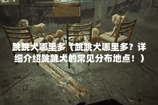 跳跳犬哪里多（跳跳犬哪里多？详细介绍跳跳犬的常见分布地点！）