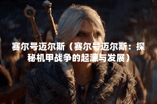 赛尔号迈尔斯（赛尔号迈尔斯：探秘机甲战争的起源与发展）