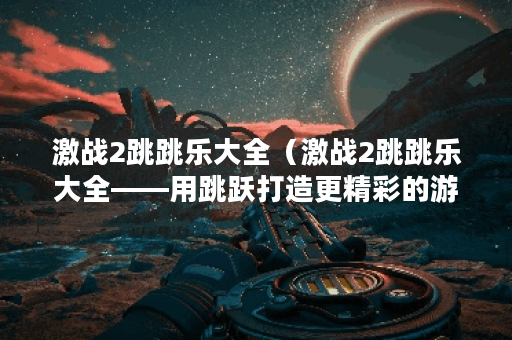 激战2跳跳乐大全（激战2跳跳乐大全——用跳跃打造更精彩的游戏体验）