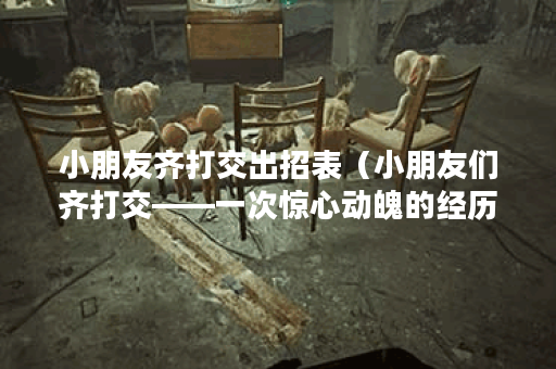 小朋友齐打交出招表（小朋友们齐打交——一次惊心动魄的经历）