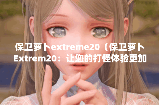 保卫萝卜extreme20（保卫萝卜Extrem20：让您的打怪体验更加激烈！）