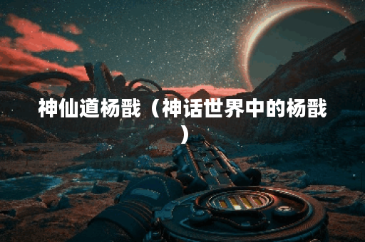 神仙道杨戬（神话世界中的杨戬）