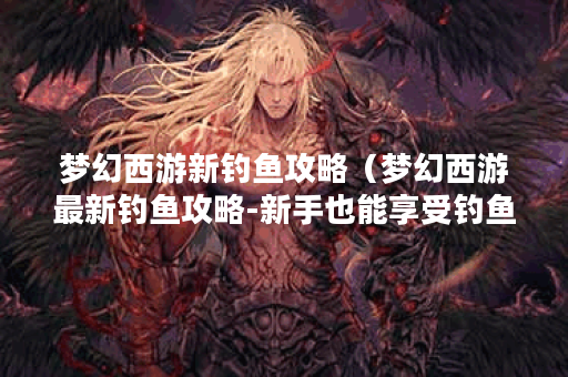梦幻西游新钓鱼攻略（梦幻西游最新钓鱼攻略-新手也能享受钓鱼乐趣）