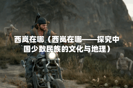 西岚在哪（西岚在哪——探究中国少数民族的文化与地理）