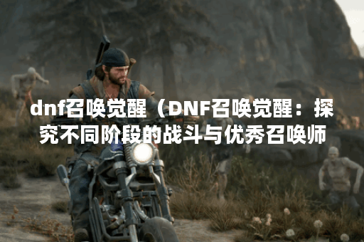 dnf召唤觉醒（DNF召唤觉醒：探究不同阶段的战斗与优秀召唤师的秘密）
