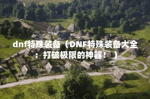 dnf特殊装备（DNF特殊装备大全：打破极限的神器！ ）