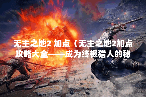 无主之地2 加点（无主之地2加点攻略大全——成为终极猎人的秘诀）