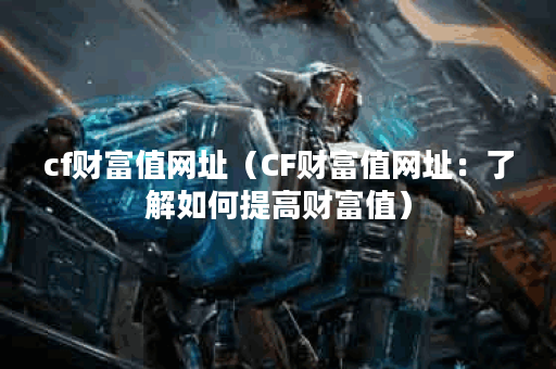 cf财富值网址（CF财富值网址：了解如何提高财富值）