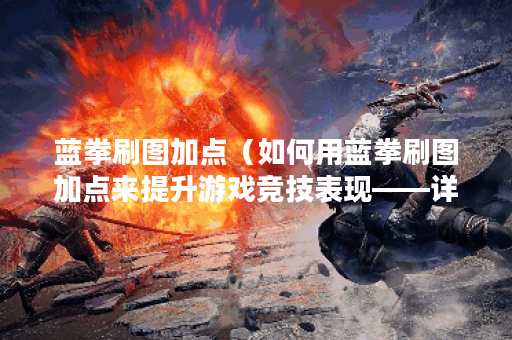 蓝拳刷图加点（如何用蓝拳刷图加点来提升游戏竞技表现——详细解析