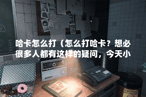 哈卡怎么打（怎么打哈卡？想必很多人都有这样的疑问，今天小编就来