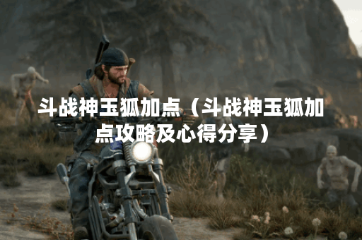 斗战神玉狐加点（斗战神玉狐加点攻略及心得分享）