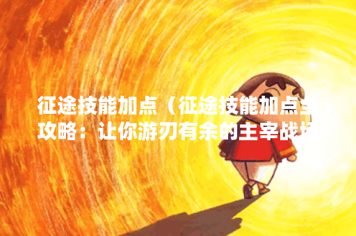征途技能加点（征途技能加点全攻略：让你游刃有余的主宰战场）
