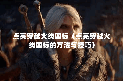 点亮穿越火线图标（点亮穿越火线图标的方法与技巧）