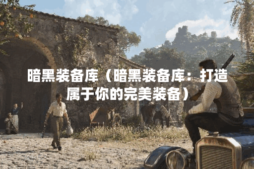 暗黑装备库（暗黑装备库：打造属于你的完美装备）