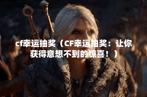 cf幸运抽奖（CF幸运抽奖：让你获得意想不到的惊喜！）